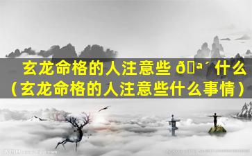 玄龙命格的人注意些 🪴 什么（玄龙命格的人注意些什么事情）